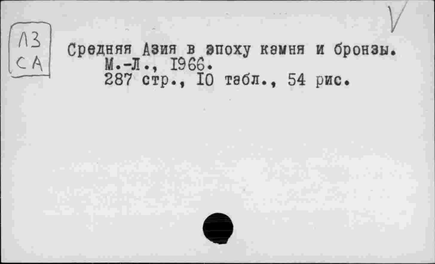 ﻿Средняя Азия в эпоху камня и бронзы.
М.-Л., 1966.
287 стр., 10 табл., 54 рис.